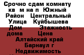 Срочно сдам комнату 14 кв. м на п. Южный. › Район ­ Центральный › Улица ­ Куйбышева › Дом ­ 11 › Этажность дома ­ 4 › Цена ­ 6 000 - Алтайский край, Барнаул г. Недвижимость » Квартиры аренда   . Алтайский край